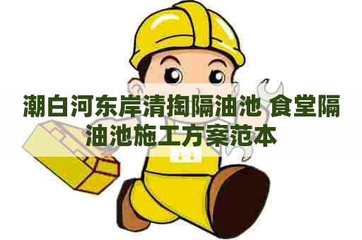潮白河东岸清掏隔油池 食堂隔油池施工方案范本