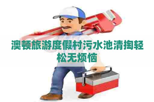 澳顿旅游度假村污水池清掏轻松无烦恼