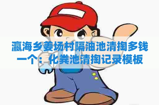 瀛海乡姜场村隔油池清掏多钱一个：化粪池清掏记录模板