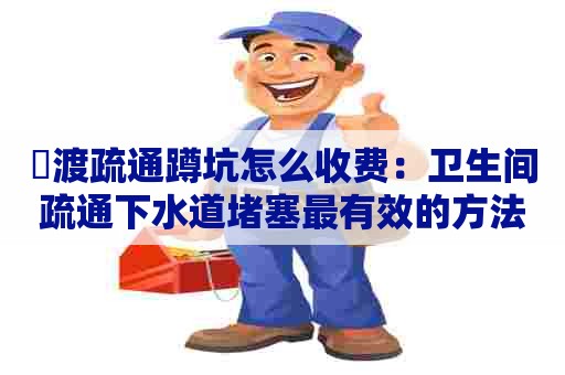 瀼渡疏通蹲坑怎么收费:卫生间疏通下水道堵塞最有效的方法 瀼渡疏通蹲坑怎么收费:卫生间疏通下水道堵塞最有效的方法