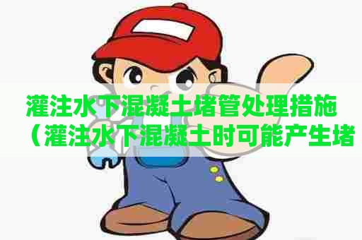 灌注水下混凝土堵管处理措施(灌注水下混凝土时可能产生堵管现象的是) 灌注水下混凝土堵管处理措施(灌注水下混凝土时可能产生堵管现象的是)