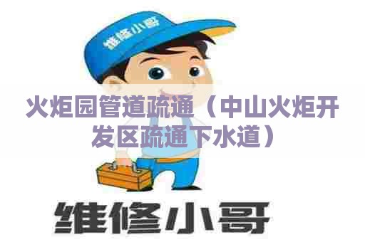 火炬园管道疏通（中山火炬开发区疏通下水道）