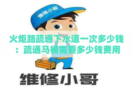 火炬路疏通下水道一次多少钱:疏通马桶需要多少钱费用 火炬路疏通下水道一次多少钱:疏通马桶需要多少钱费用