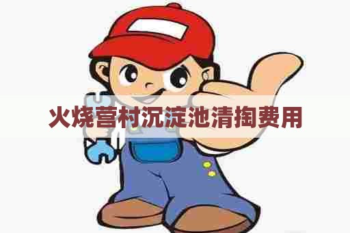 火烧营村沉淀池清掏费用 火烧营村沉淀池清掏费用