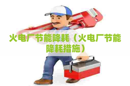 火电厂节能降耗（火电厂节能降耗措施）