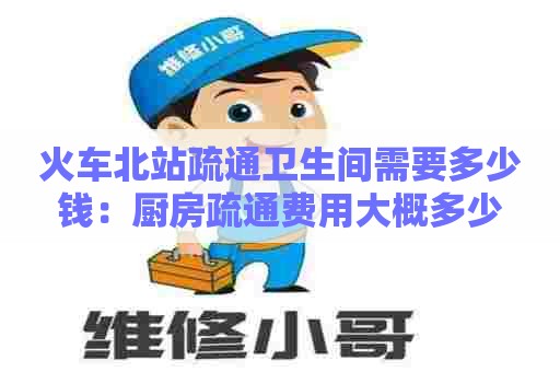 火车北站疏通卫生间需要多少钱：厨房疏通费用大概多少