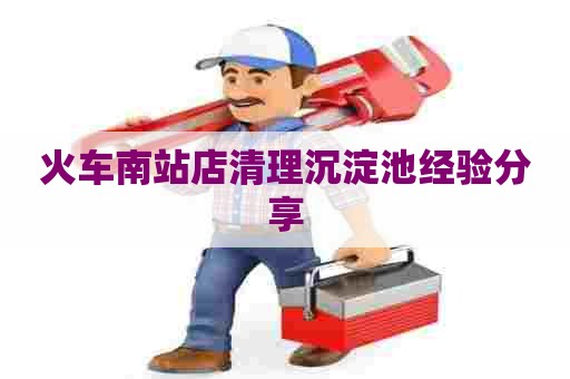 火车南站店清理沉淀池经验分享