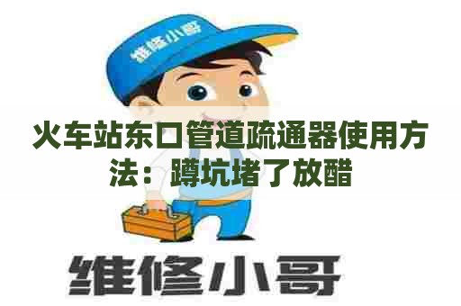 火车站东口管道疏通器使用方法：蹲坑堵了放醋