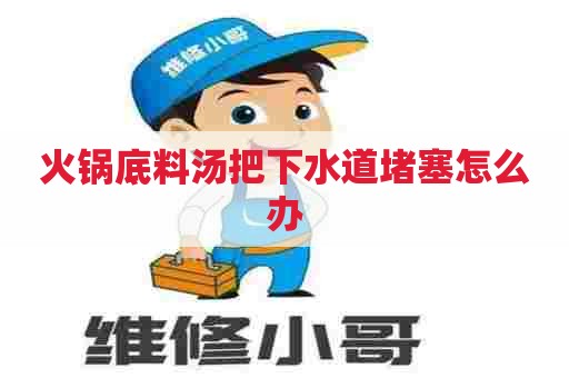 火锅底料汤把下水道堵塞怎么办