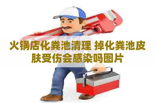 火锅店化粪池清理 掉化粪池皮肤受伤会感染吗图片 火锅店化粪池清理 掉化粪池皮肤受伤会感染吗图片