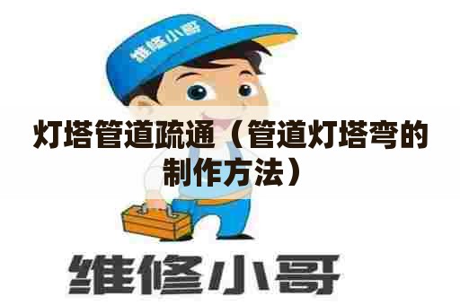 灯塔管道疏通（管道灯塔弯的制作方法）