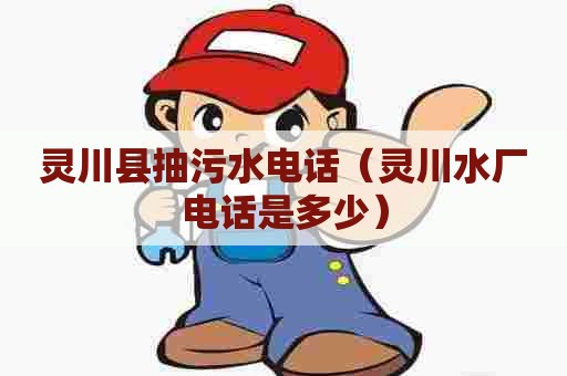 灵川县抽污水电话（灵川水厂电话是多少）