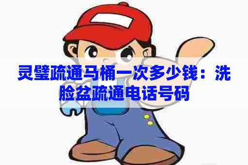 灵璧疏通马桶一次多少钱:洗脸盆疏通电话号码 灵璧疏通马桶一次多少钱:洗脸盆疏通电话号码