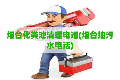 烟台化粪池清理电话(烟台抽污水电话) 烟台化粪池清理电话(烟台抽污水电话)