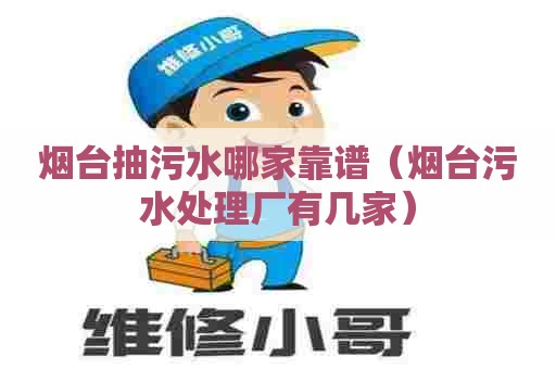 烟台抽污水哪家靠谱（烟台污水处理厂有几家）