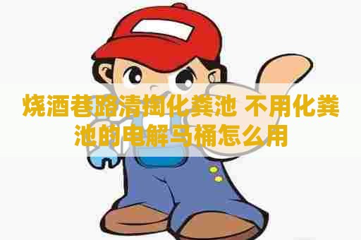 烧酒巷路清掏化粪池 不用化粪池的电解马桶怎么用 烧酒巷路清掏化粪池 不用化粪池的电解马桶怎么用