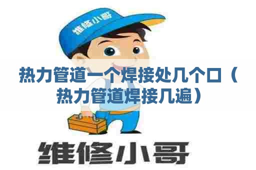热力管道一个焊接处几个口（热力管道焊接几遍）