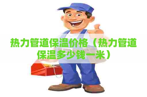 热力管道保温价格（热力管道保温多少钱一米）