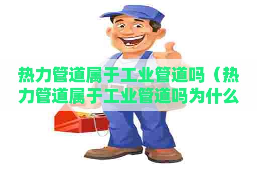 热力管道属于工业管道吗（热力管道属于工业管道吗为什么）