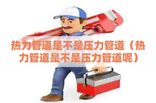 热力管道是不是压力管道（热力管道是不是压力管道呢）