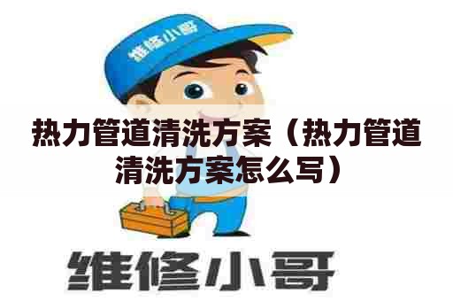 热力管道清洗方案（热力管道清洗方案怎么写）