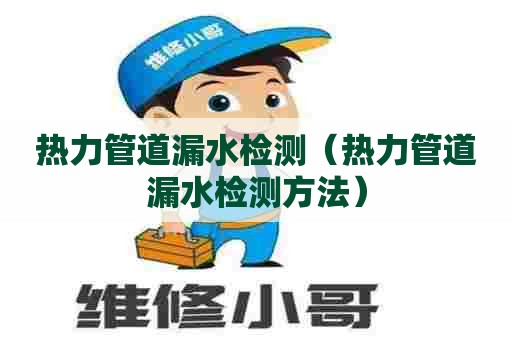 热力管道漏水检测（热力管道漏水检测方法）