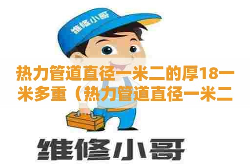 热力管道直径一米二的厚18一米多重（热力管道直径一米二的厚18一米多重啊）