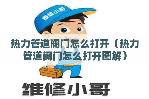 热力管道阀门怎么打开（热力管道阀门怎么打开图解）