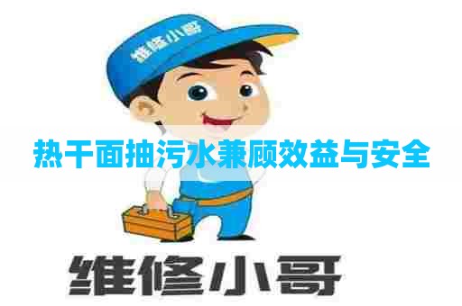 热干面抽污水兼顾效益与安全