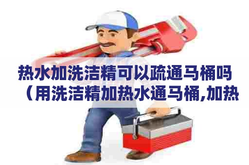 热水加洗洁精可以疏通马桶吗(用洗洁精加热水通马桶,加热水多久) 热水加洗洁精可以疏通马桶吗(用洗洁精加热水通马桶,加热水多久)