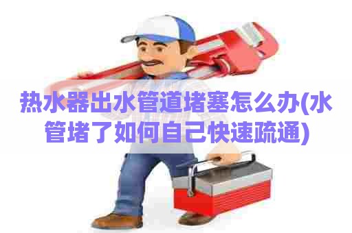 热水器出水管道堵塞怎么办(水管堵了如何自己快速疏通)