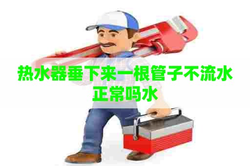 热水器垂下来一根管子不流水正常吗水