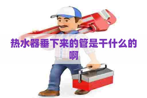 热水器垂下来的管是干什么的啊