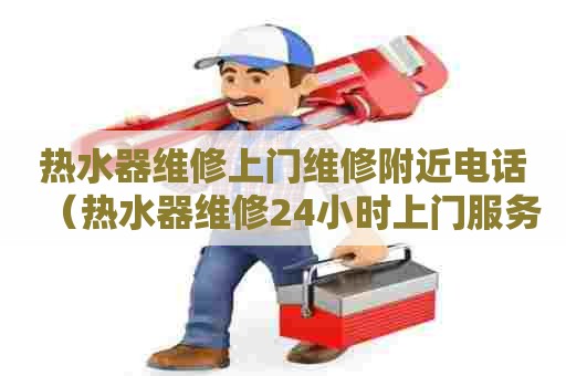 热水器维修上门维修附近电话（热水器维修24小时上门服务）