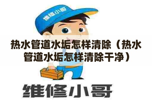 热水管道水垢怎样清除（热水管道水垢怎样清除干净）