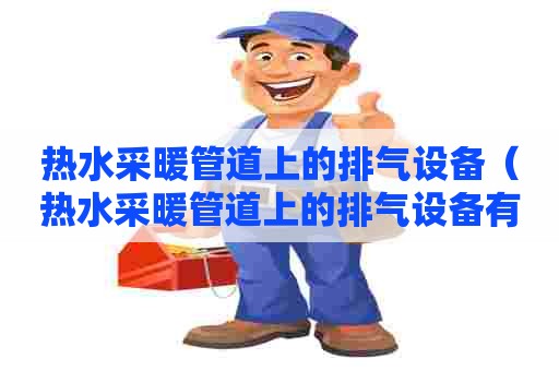 热水采暖管道上的排气设备（热水采暖管道上的排气设备有哪些）