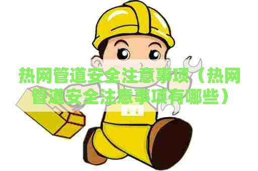 热网管道安全注意事项（热网管道安全注意事项有哪些）