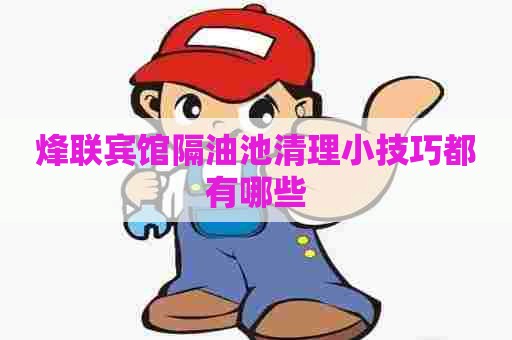 烽联宾馆隔油池清理小技巧都有哪些
