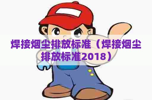 焊接烟尘排放标准（焊接烟尘排放标准2018）