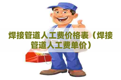 焊接管道人工费价格表（焊接管道人工费单价）