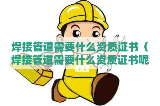 焊接管道需要什么资质证书（焊接管道需要什么资质证书呢）