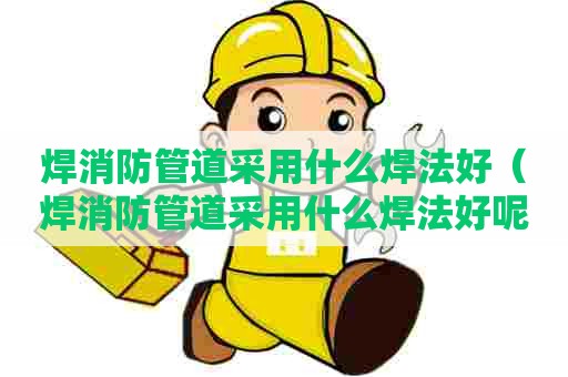 焊消防管道采用什么焊法好（焊消防管道采用什么焊法好呢）