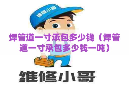 焊管道一寸承包多少钱（焊管道一寸承包多少钱一吨）