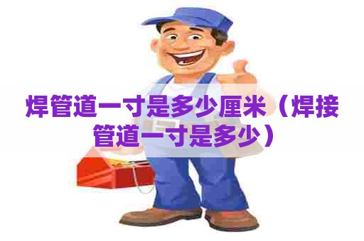 焊管道一寸是多少厘米(焊接管道一寸是多少) 焊管道一寸是多少厘米(焊接管道一寸是多少)