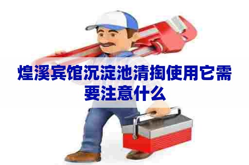 煌溪宾馆沉淀池清掏使用它需要注意什么