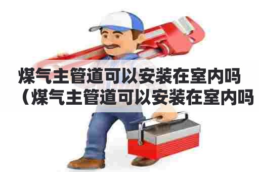 煤气主管道可以安装在室内吗（煤气主管道可以安装在室内吗安全吗）