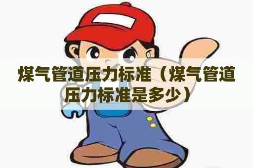 煤气管道压力标准（煤气管道压力标准是多少）