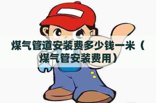 煤气管道安装费多少钱一米（煤气管安装费用）