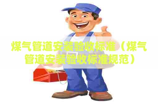 煤气管道安装验收标准(煤气管道安装验收标准规范) 煤气管道安装验收标准(煤气管道安装验收标准规范)