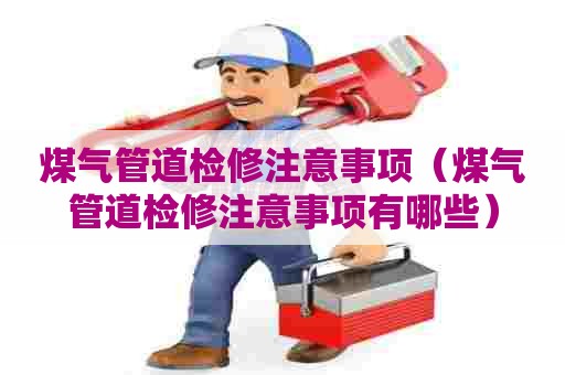 煤气管道检修注意事项（煤气管道检修注意事项有哪些）